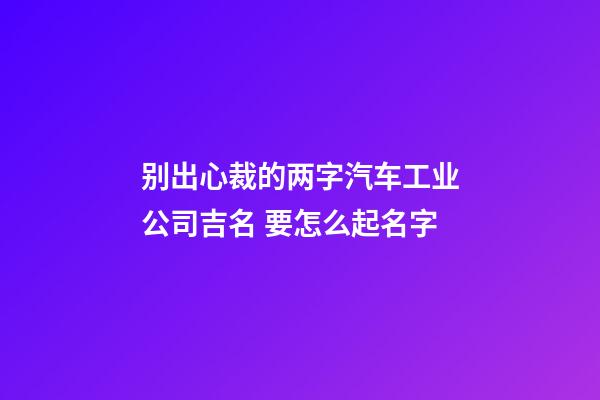 别出心裁的两字汽车工业公司吉名 要怎么起名字-第1张-公司起名-玄机派